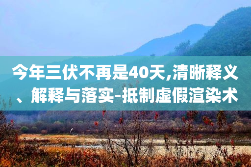 今年三伏不再是40天,清晰釋義、解釋與落實-抵制虛假渲染術(shù)
