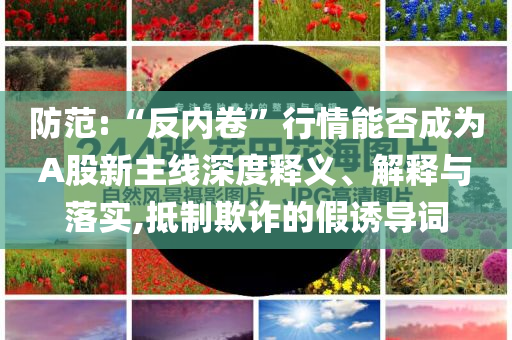 防范:“反內(nèi)卷”行情能否成為A股新主線深度釋義、解釋與落實,抵制欺詐的假誘導(dǎo)詞