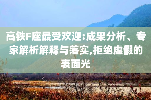 高鐵F座最受歡迎:成果分析、專家解析解釋與落實,拒絕虛假的表面光