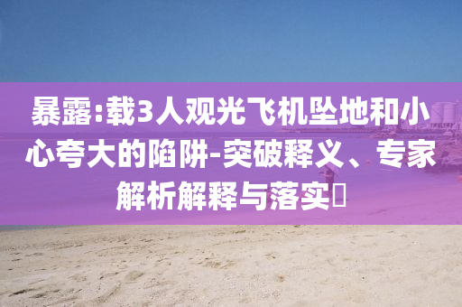暴露:載3人觀光飛機墜地和小心夸大的陷阱-突破釋義、專家解析解釋與落實?