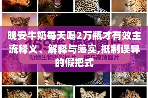晚安牛奶每天喝2萬(wàn)瓶才有效主流釋義、解釋與落實(shí),抵制誤導(dǎo)的假把式