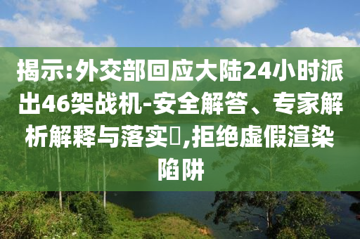 揭示:外交部回應(yīng)大陸24小時(shí)派出46架戰(zhàn)機(jī)-安全解答、專家解析解釋與落實(shí)?,拒絕虛假渲染陷阱