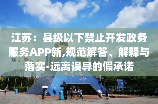 江蘇：縣級(jí)以下禁止開發(fā)政務(wù)服務(wù)APP新,規(guī)范解答、解釋與落實(shí)-遠(yuǎn)離誤導(dǎo)的假承諾