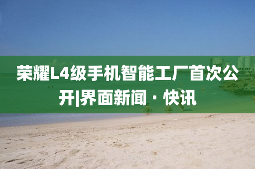 榮耀L4級(jí)手機(jī)智能工廠首次公開|界面新聞 · 快訊