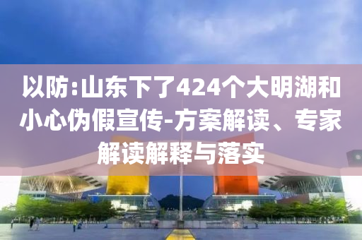 以防:山東下了424個(gè)大明湖和小心偽假宣傳-方案解讀、專家解讀解釋與落實(shí)