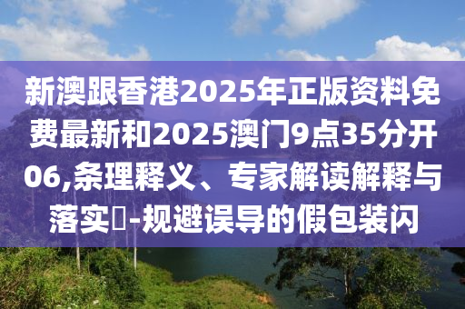 新澳跟香港2025年正版資料免費(fèi)最新和2025澳門(mén)9點(diǎn)35分開(kāi)06,條理釋義、專家解讀解釋與落實(shí)?-規(guī)避誤導(dǎo)的假包裝閃