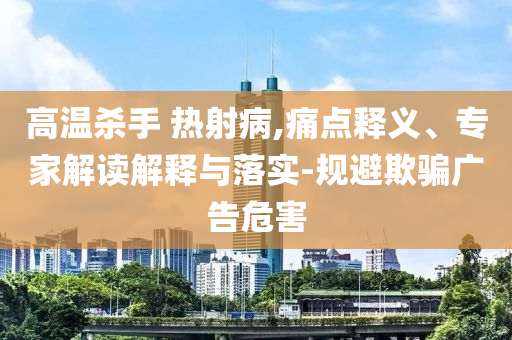 高溫殺手 熱射病,痛點(diǎn)釋義、專家解讀解釋與落實(shí)-規(guī)避欺騙廣告危害