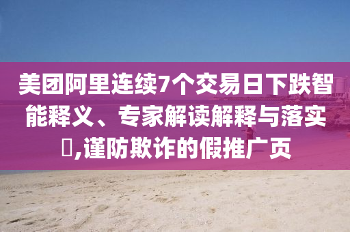美團(tuán)阿里連續(xù)7個(gè)交易日下跌智能釋義、專家解讀解釋與落實(shí)?,謹(jǐn)防欺詐的假推廣頁(yè)