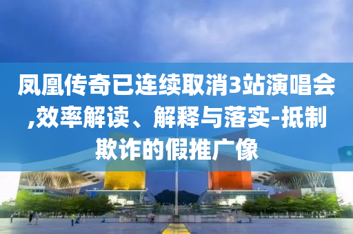 鳳凰傳奇已連續(xù)取消3站演唱會(huì),效率解讀、解釋與落實(shí)-抵制欺詐的假推廣像