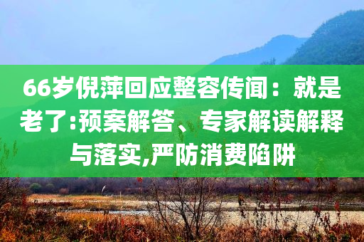 66歲倪萍回應(yīng)整容傳聞：就是老了:預(yù)案解答、專家解讀解釋與落實,嚴(yán)防消費陷阱