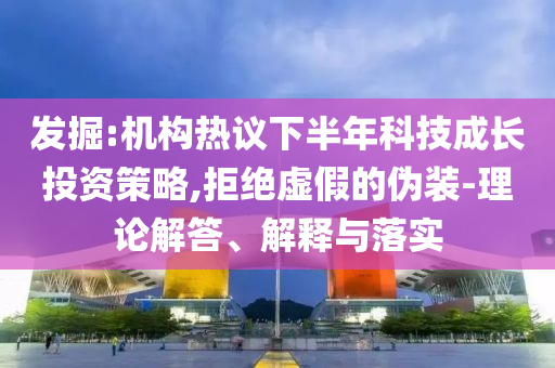 發(fā)掘:機(jī)構(gòu)熱議下半年科技成長(zhǎng)投資策略,拒絕虛假的偽裝-理論解答、解釋與落實(shí)