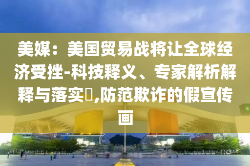 美媒：美國貿(mào)易戰(zhàn)將讓全球經(jīng)濟受挫-科技釋義、專家解析解釋與落實?,防范欺詐的假宣傳畫
