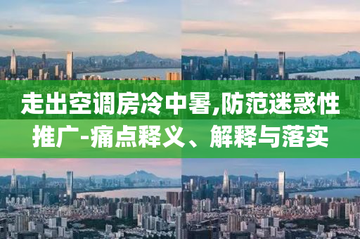 走出空調(diào)房冷中暑,防范迷惑性推廣-痛點釋義、解釋與落實