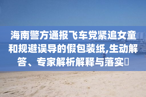 海南警方通報(bào)飛車黨緊追女童和規(guī)避誤導(dǎo)的假包裝紙,生動(dòng)解答、專家解析解釋與落實(shí)?