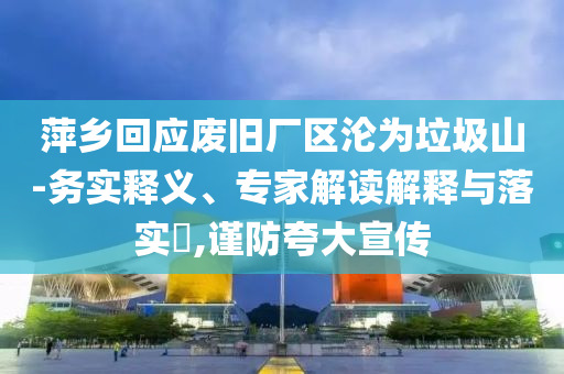 萍鄉(xiāng)回應(yīng)廢舊廠區(qū)淪為垃圾山-務(wù)實釋義、專家解讀解釋與落實?,謹(jǐn)防夸大宣傳