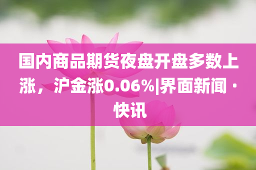 國內(nèi)商品期貨夜盤開盤多數(shù)上漲，滬金漲0.06%|界面新聞 · 快訊