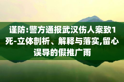 謹防:警方通報武漢傷人案致1死-立體剖析、解釋與落實,留心誤導(dǎo)的假推廣雨