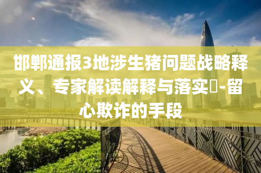 邯鄲通報3地涉生豬問題戰(zhàn)略釋義、專家解讀解釋與落實?-留心欺詐的手段