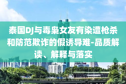泰國DJ與毒梟女友有染遭槍殺和防范欺詐的假誘導(dǎo)難-品質(zhì)解讀、解釋與落實