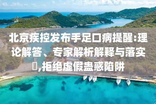 北京疾控發(fā)布手足口病提醒:理論解答、專家解析解釋與落實?,拒絕虛假蠱惑陷阱