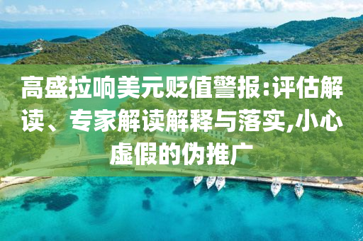 高盛拉響美元貶值警報(bào):評(píng)估解讀、專家解讀解釋與落實(shí),小心虛假的偽推廣