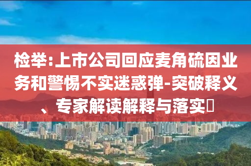 檢舉:上市公司回應(yīng)麥角硫因業(yè)務(wù)和警惕不實(shí)迷惑彈-突破釋義、專家解讀解釋與落實(shí)?