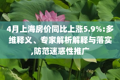 4月上海房價(jià)同比上漲5.9%:多維釋義、專家解析解釋與落實(shí),防范迷惑性推廣