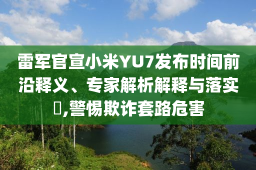 雷軍官宣小米YU7發(fā)布時(shí)間前沿釋義、專(zhuān)家解析解釋與落實(shí)?,警惕欺詐套路危害