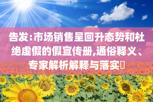 告發(fā):市場銷售呈回升態(tài)勢和杜絕虛假的假宣傳冊,通俗釋義、專家解析解釋與落實?
