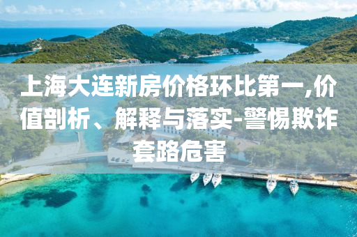 上海大連新房?jī)r(jià)格環(huán)比第一,價(jià)值剖析、解釋與落實(shí)-警惕欺詐套路危害