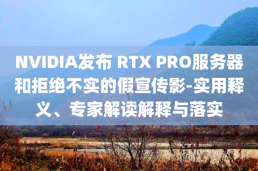 NVIDIA發(fā)布 RTX PRO服務(wù)器和拒絕不實的假宣傳影-實用釋義、專家解讀解釋與落實