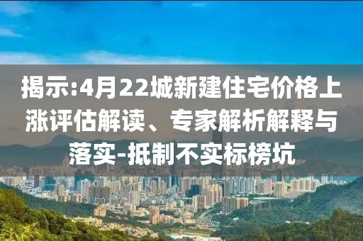 揭示:4月22城新建住宅價格上漲評估解讀、專家解析解釋與落實-抵制不實標(biāo)榜坑