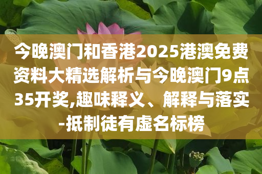 今晚澳門(mén)和香港2025港澳免費(fèi)資料大精選解析與今晚澳門(mén)9點(diǎn)35開(kāi)獎(jiǎng),趣味釋義、解釋與落實(shí)-抵制徒有虛名標(biāo)榜