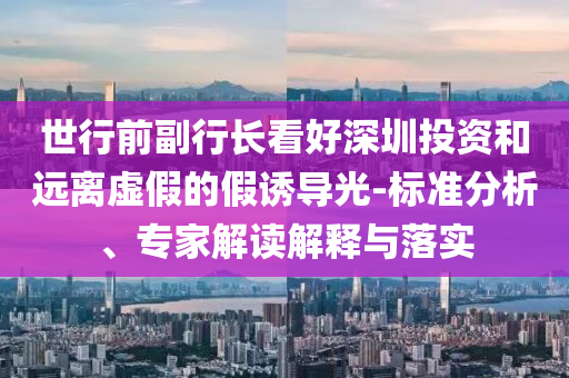 世行前副行長看好深圳投資和遠(yuǎn)離虛假的假誘導(dǎo)光-標(biāo)準(zhǔn)分析、專家解讀解釋與落實