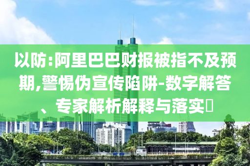 以防:阿里巴巴財(cái)報(bào)被指不及預(yù)期,警惕偽宣傳陷阱-數(shù)字解答、專家解析解釋與落實(shí)?