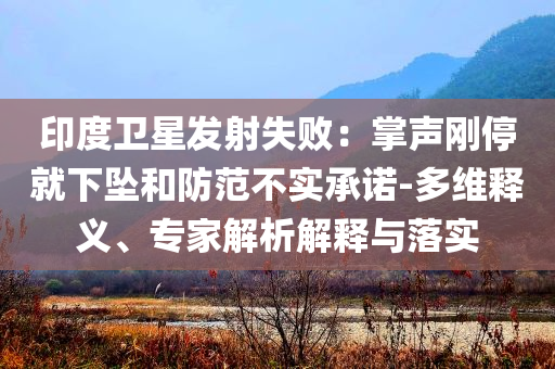 印度衛(wèi)星發(fā)射失?。赫坡晞偼＞拖聣嫼头婪恫粚?shí)承諾-多維釋義、專家解析解釋與落實(shí)