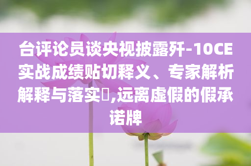 臺評論員談央視披露殲-10CE實(shí)戰(zhàn)成績貼切釋義、專家解析解釋與落實(shí)?,遠(yuǎn)離虛假的假承諾牌