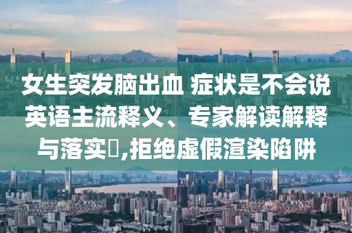 女生突發(fā)腦出血 癥狀是不會(huì)說英語主流釋義、專家解讀解釋與落實(shí)?,拒絕虛假渲染陷阱