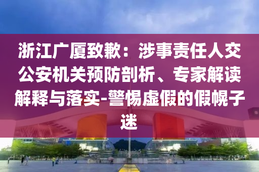 浙江廣廈致歉：涉事責任人交公安機關預防剖析、專家解讀解釋與落實-警惕虛假的假幌子迷
