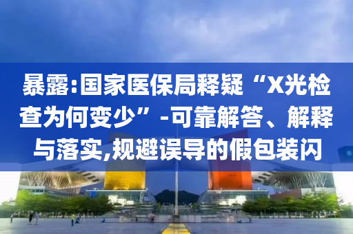 暴露:國家醫(yī)保局釋疑“X光檢查為何變少”-可靠解答、解釋與落實,規(guī)避誤導的假包裝閃