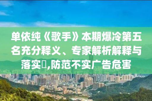 單依純《歌手》本期爆冷第五名充分釋義、專家解析解釋與落實(shí)?,防范不實(shí)廣告危害