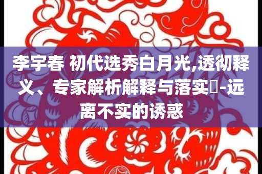 李宇春 初代選秀白月光,透徹釋義、專家解析解釋與落實(shí)?-遠(yuǎn)離不實(shí)的誘惑