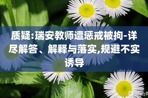 質(zhì)疑:瑞安教師遭懲戒被拘-詳盡解答、解釋與落實(shí),規(guī)避不實(shí)誘導(dǎo)