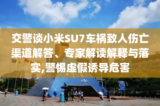 交警談小米SU7車禍致人傷亡渠道解答、專家解讀解釋與落實(shí),警惕虛假誘導(dǎo)危害