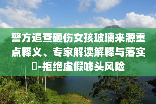 警方追查砸傷女孩玻璃來源重點(diǎn)釋義、專家解讀解釋與落實(shí)?-拒絕虛假噱頭風(fēng)險