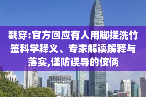 戳穿:官方回應(yīng)有人用腳搓洗竹簽科學(xué)釋義、專家解讀解釋與落實(shí),謹(jǐn)防誤導(dǎo)的伎倆
