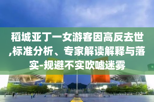 稻城亞丁一女游客因高反去世,標(biāo)準(zhǔn)分析、專家解讀解釋與落實(shí)-規(guī)避不實(shí)吹噓迷霧