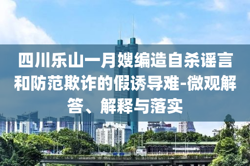 四川樂山一月嫂編造自殺謠言和防范欺詐的假誘導(dǎo)難-微觀解答、解釋與落實