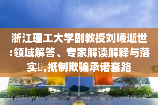 浙江理工大學(xué)副教授劉曦逝世:領(lǐng)域解答、專家解讀解釋與落實?,抵制欺騙承諾套路