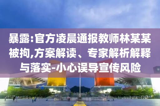 暴露:官方凌晨通報教師林某某被拘,方案解讀、專家解析解釋與落實-小心誤導(dǎo)宣傳風(fēng)險
